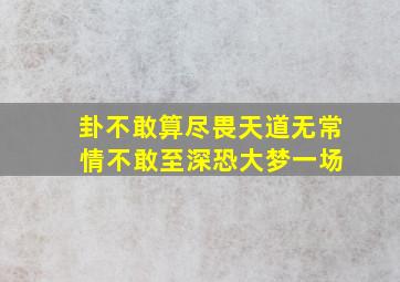 卦不敢算尽畏天道无常 情不敢至深恐大梦一场